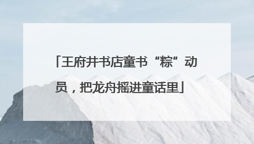 王府井书店童书“粽”动员，把龙舟摇进童话里