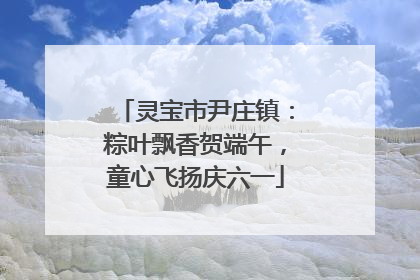 灵宝市尹庄镇：粽叶飘香贺端午，童心飞扬庆六一