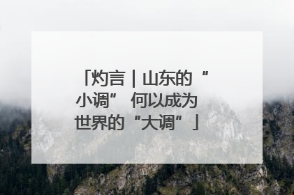 灼言｜山东的“小调” 何以成为世界的“大调”