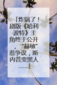 炸锅了！剧版《哈利·波特》主角终于公开，“赫敏”惹争议，斯内普变黑人……