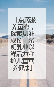 点滴滋养童心，探索见证成长！光明乳业以鲜活力守护儿童营养健康
