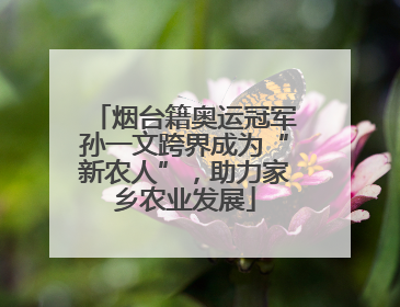 烟台籍奥运冠军孙一文跨界成为“新农人”，助力家乡农业发展