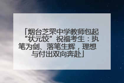 烟台芝罘中学教师包起“状元饺”祝福考生：执笔为剑、落笔生辉，理想与付出双向奔赴