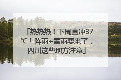 热热热！下周直冲37℃！阵雨+雷雨要来了，四川这些地方注意