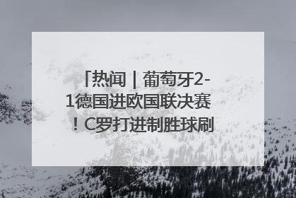 热闻｜葡萄牙2-1德国进欧国联决赛！C罗打进制胜球刷爆3大纪录！