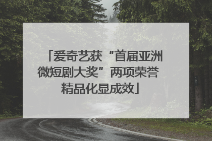 爱奇艺获“首届亚洲微短剧大奖”两项荣誉 精品化显成效