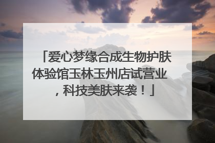 爱心梦缘合成生物护肤体验馆玉林玉州店试营业，科技美肤来袭！