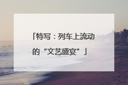 特写：列车上流动的“文艺盛宴”