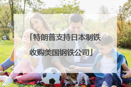 特朗普支持日本制铁收购美国钢铁公司