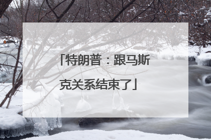 特朗普：跟马斯克关系结束了