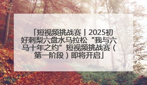 短视频挑战赛丨2025初好刺梨六盘水马拉松“我与六马十年之约”短视频挑战赛（第一阶段）即将开启
