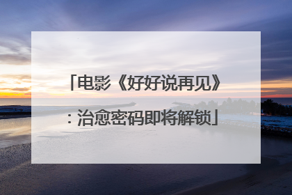 电影《好好说再见》：治愈密码即将解锁