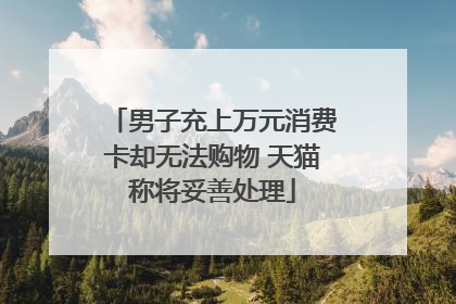 男子充上万元消费卡却无法购物 天猫称将妥善处理