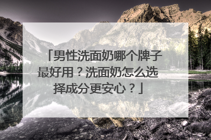 男性洗面奶哪个牌子最好用？洗面奶怎么选择成分更安心？