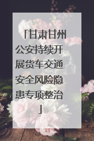 甘肃甘州公安持续开展货车交通安全风险隐患专项整治