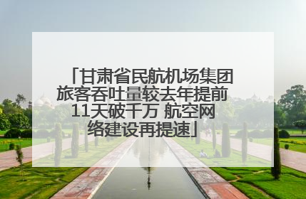 甘肃省民航机场集团旅客吞吐量较去年提前11天破千万 航空网络建设再提速
