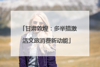 甘肃敦煌：多举措激活文旅消费新动能