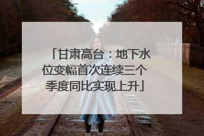 甘肃高台：地下水位变幅首次连续三个季度同比实现上升