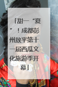 甜一“夏”！成都彭州敖平第十一届西瓜文化旅游季开幕