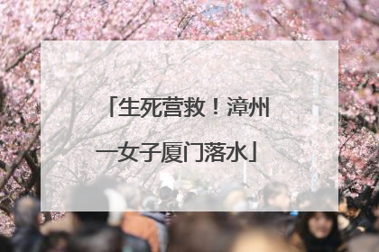 生死营救！漳州一女子厦门落水