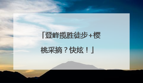 登峰揽胜徒步+樱桃采摘？快炫！