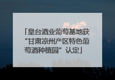皇台酒业葡萄基地获“甘肃凉州产区特色葡萄酒种植园”认定