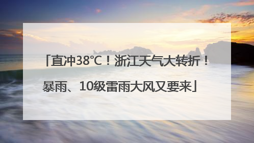 直冲38℃！浙江天气大转折！暴雨、10级雷雨大风又要来
