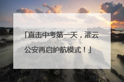直击中考第一天，灌云公安再启护航模式！