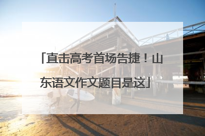 直击高考首场告捷！山东语文作文题目是这