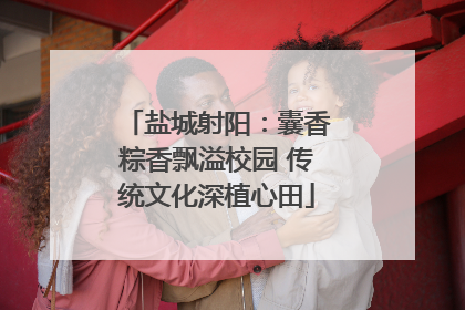 盐城射阳：囊香粽香飘溢校园 传统文化深植心田