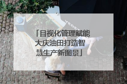 目视化管理赋能 大庆油田打造智慧生产新图景