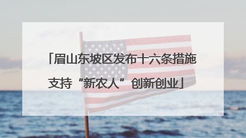 眉山东坡区发布十六条措施支持“新农人”创新创业