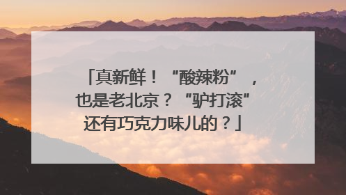 真新鲜！“酸辣粉”，也是老北京？“驴打滚”还有巧克力味儿的？