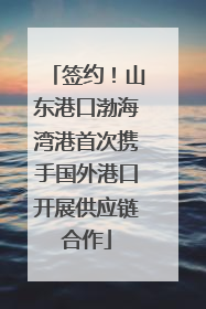 签约！山东港口渤海湾港首次携手国外港口开展供应链合作