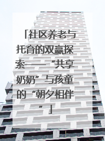 社区养老与托育的双赢探索——“共享奶奶”与孩童的“朝夕相伴”