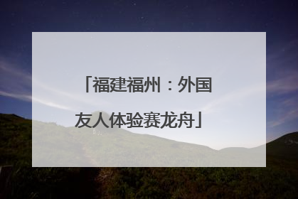 福建福州：外国友人体验赛龙舟