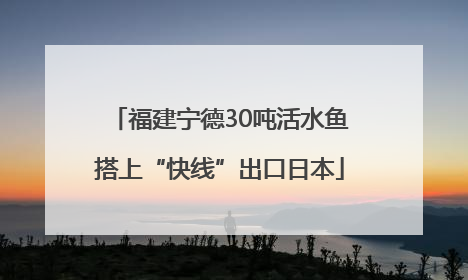 福建宁德30吨活水鱼搭上“快线”出口日本