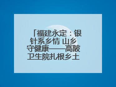 福建永定：银针系乡情 山乡守健康——高陂卫生院扎根乡土的“针”功夫