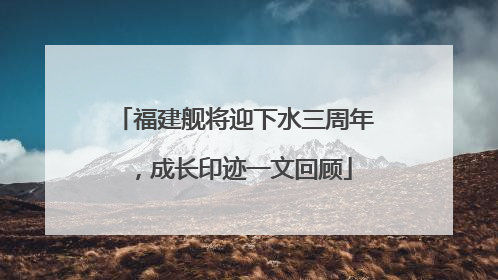 福建舰将迎下水三周年，成长印迹一文回顾