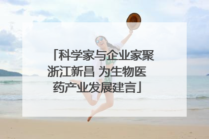 科学家与企业家聚浙江新昌 为生物医药产业发展建言