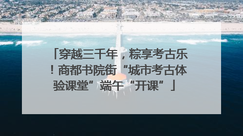 穿越三千年，粽享考古乐！商都书院街“城市考古体验课堂”端午“开课”
