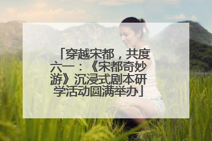 穿越宋都，共度六一：《宋都奇妙游》沉浸式剧本研学活动圆满举办