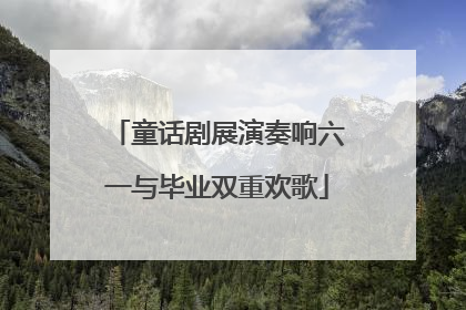 童话剧展演奏响六一与毕业双重欢歌