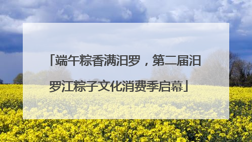 端午粽香满汨罗，第二届汨罗江粽子文化消费季启幕