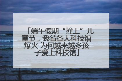 端午假期“撞上”儿童节，我省各大科技馆爆火 为何越来越多孩子爱上科技馆