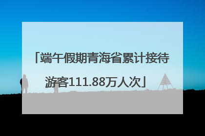 端午假期青海省累计接待游客111.88万人次
