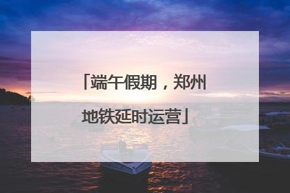 端午假期，郑州地铁延时运营