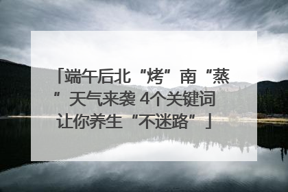 端午后北“烤”南“蒸”天气来袭 4个关键词让你养生“不迷路”