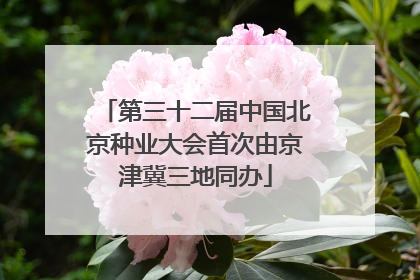 第三十二届中国北京种业大会首次由京津冀三地同办