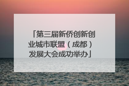 第三届新侨创新创业城市联盟（成都）发展大会成功举办